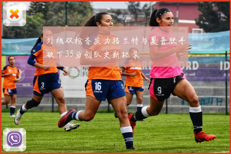 外线双枪齐发力格兰特与夏普联手砍下35分创队史新纪录