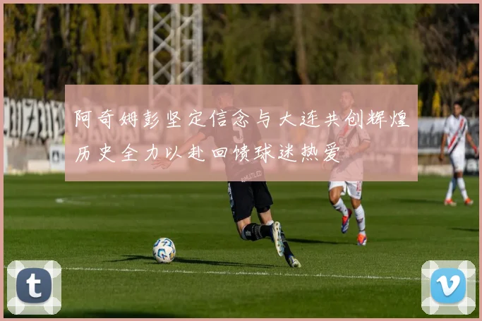 阿奇姆彭坚定信念与大连共创辉煌历史全力以赴回馈球迷热爱