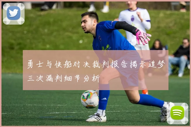 勇士与快船对决裁判报告揭示追梦三次漏判细节分析