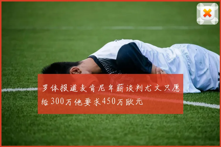 罗体报道麦肯尼年薪谈判尤文只愿给300万他要求450万欧元