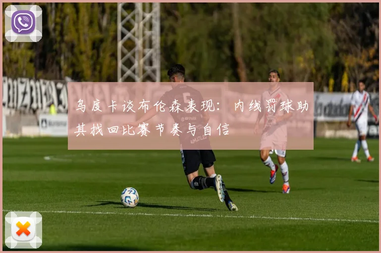 乌度卡谈布伦森表现：内线罚球助其找回比赛节奏与自信