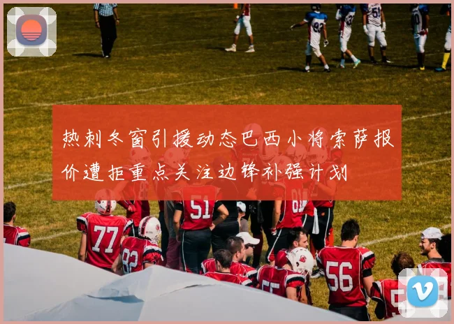 热刺冬窗引援动态巴西小将索萨报价遭拒重点关注边锋补强计划