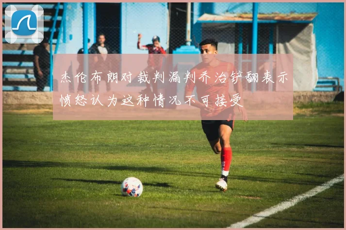 杰伦布朗对裁判漏判乔治铲翻表示愤怒认为这种情况不可接受