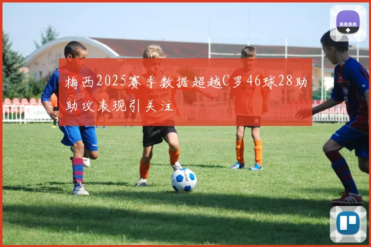 梅西2025赛季数据超越C罗46球28助助攻表现引关注