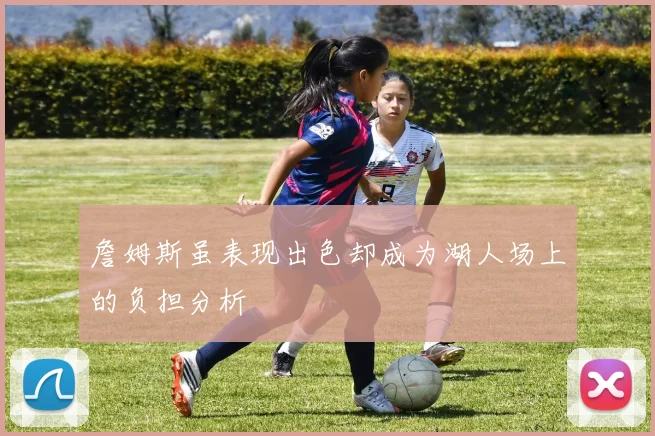 詹姆斯虽表现出色却成为湖人场上的负担分析