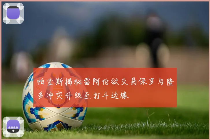 帕金斯揭秘雷阿伦欲交易保罗与隆多冲突升级至打斗边缘