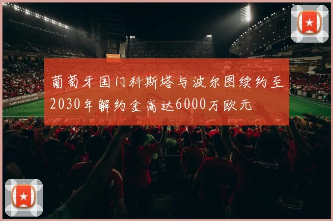 葡萄牙国门科斯塔与波尔图续约至2030年解约金高达6000万欧元