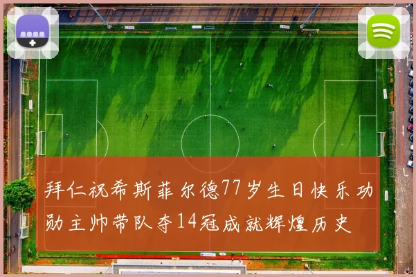 拜仁祝希斯菲尔德77岁生日快乐功勋主帅带队夺14冠成就辉煌历史