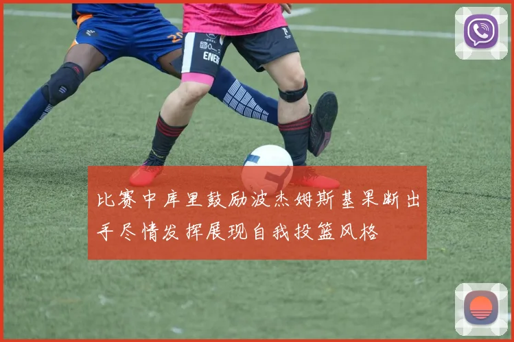 比赛中库里鼓励波杰姆斯基果断出手尽情发挥展现自我投篮风格