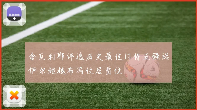舍瓦利耶评选历史最佳门将五强诺伊尔超越布冯位居首位