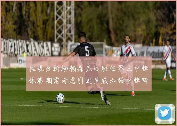 拓媒分析杨瀚森无法胜任第三中锋休赛期需考虑引进罗威加强中锋阵容