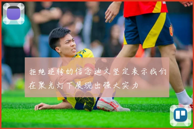 拒绝逆转的信念迪文坚定表示我们在聚光灯下展现出强大实力