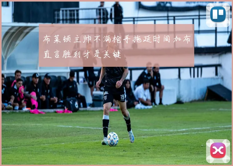 布莱顿主帅不满枪手拖延时间加布直言胜利才是关键