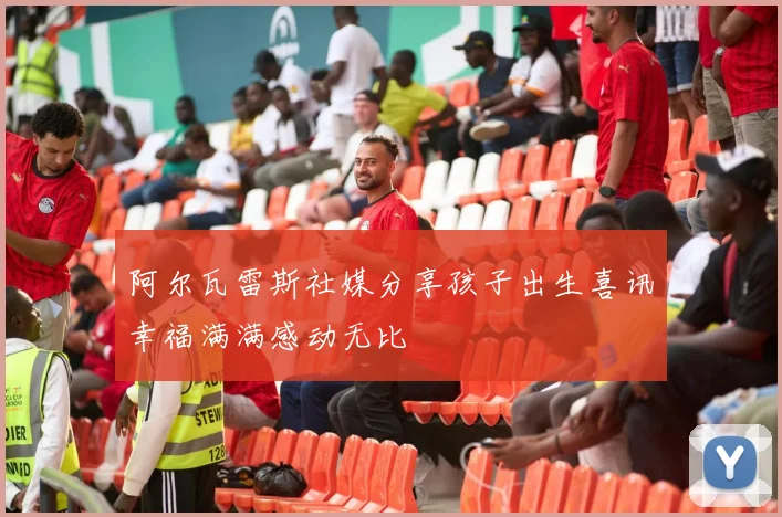 阿尔瓦雷斯社媒分享孩子出生喜讯幸福满满感动无比