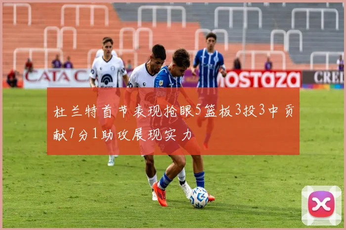 杜兰特首节表现抢眼5篮板3投3中贡献7分1助攻展现实力