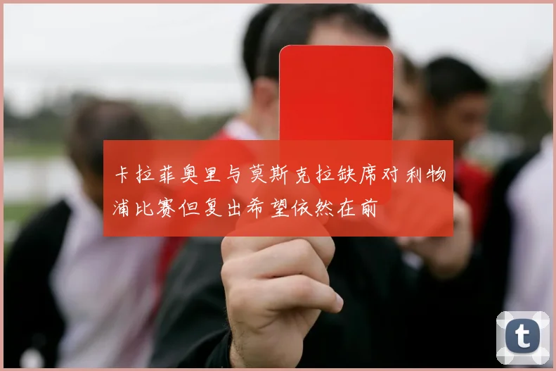 卡拉菲奥里与莫斯克拉缺席对利物浦比赛但复出希望依然在前