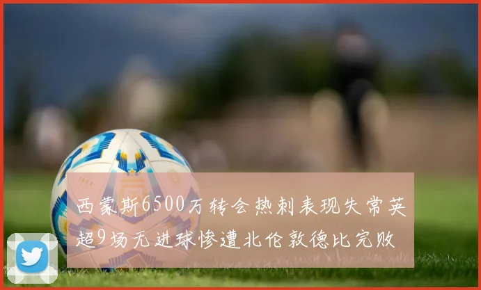 西蒙斯6500万转会热刺表现失常英超9场无进球惨遭北伦敦德比完败