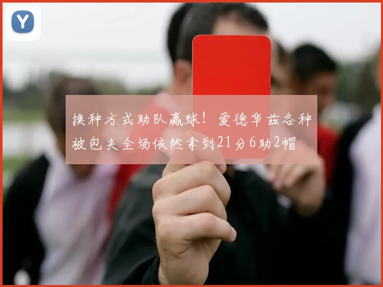 换种方式助队赢球！爱德华兹各种被包夹全场依然拿到21分6助2帽