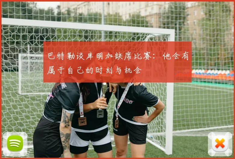 巴特勒谈库明加缺席比赛：他会有属于自己的时刻与机会