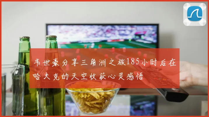 韦世豪分享三角洲之旅185小时后在哈夫克的天空收获心灵感悟