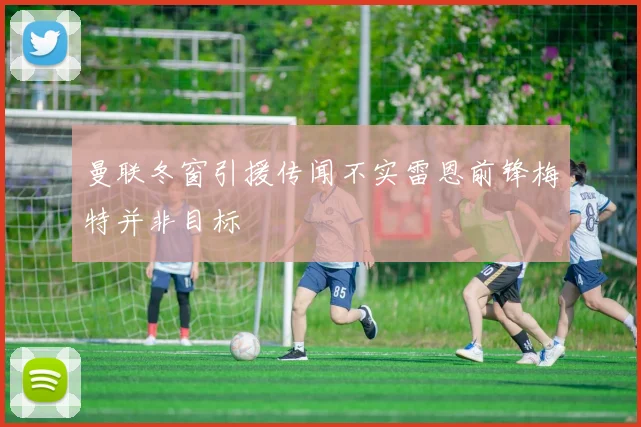 曼联冬窗引援传闻不实雷恩前锋梅特并非目标