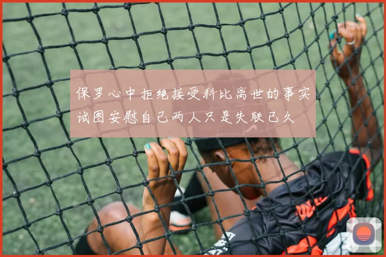 保罗心中拒绝接受科比离世的事实试图安慰自己两人只是失联已久