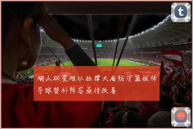 湖人双星难以独撑大局防守篮板传导球替补阵容亟待改善