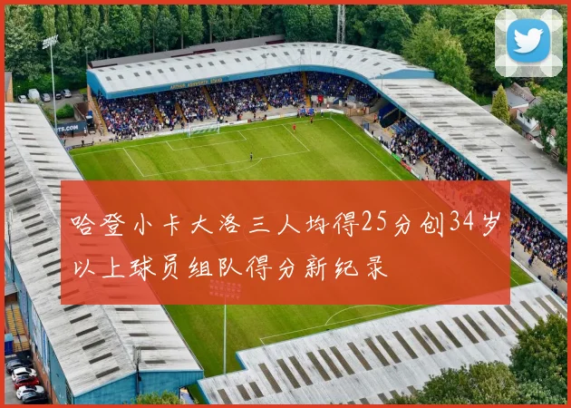 哈登小卡大洛三人均得25分创34岁以上球员组队得分新纪录