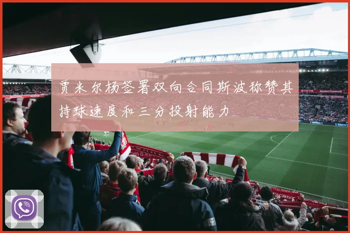 贾米尔杨签署双向合同斯波称赞其持球速度和三分投射能力