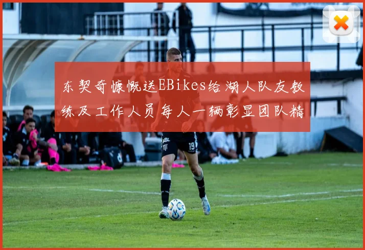 东契奇慷慨送EBikes给湖人队友教练及工作人员每人一辆彰显团队精神