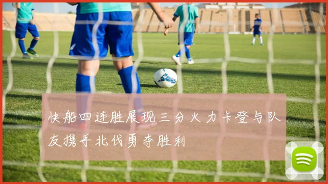 快船四连胜展现三分火力卡登与队友携手北伐勇夺胜利