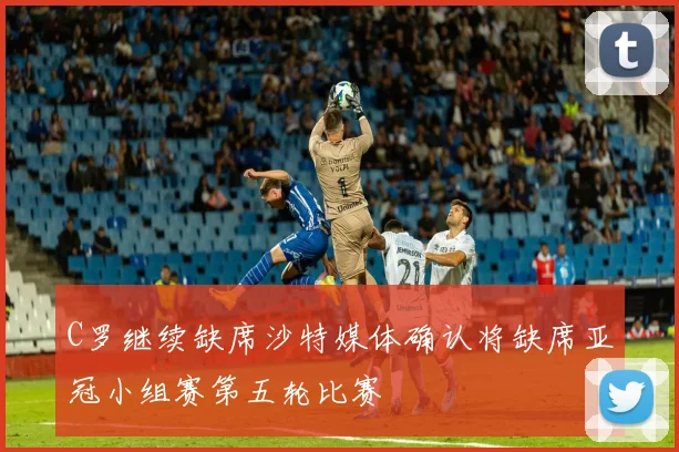 C罗继续缺席沙特媒体确认将缺席亚冠小组赛第五轮比赛