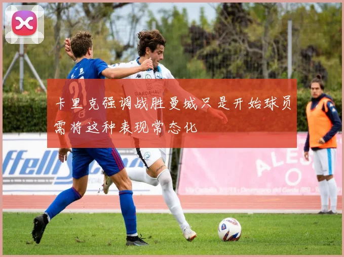 卡里克强调战胜曼城只是开始球员需将这种表现常态化