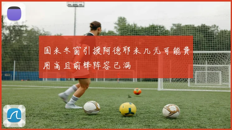 国米冬窗引援阿德耶米几无可能费用高且前锋阵容已满