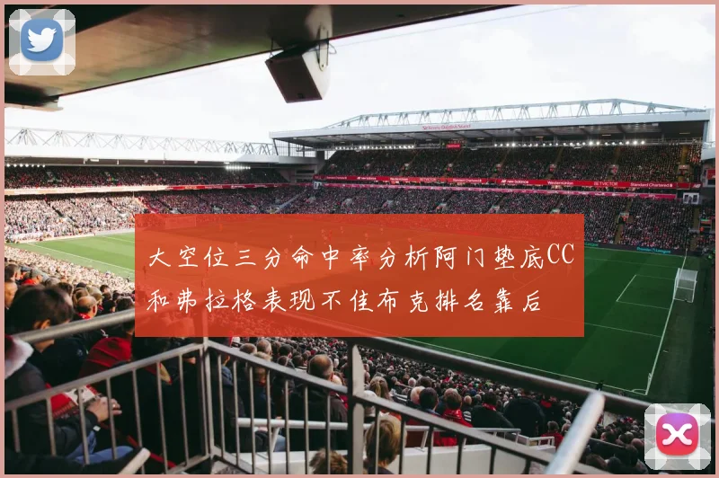 大空位三分命中率分析阿门垫底CC和弗拉格表现不佳布克排名靠后