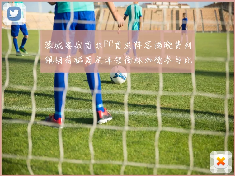 蓉城客战首尔FC首发阵容揭晓费利佩胡荷韬周定洋领衔林加德参与比赛