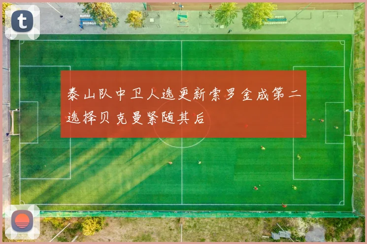 泰山队中卫人选更新索罗金成第二选择贝克曼紧随其后