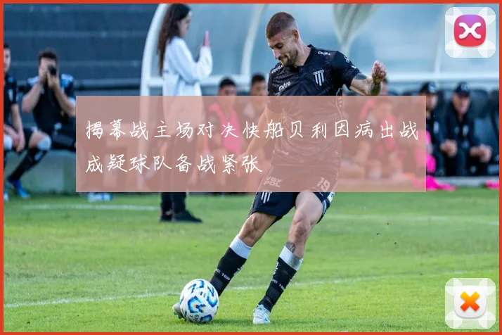揭幕战主场对决快船贝利因病出战成疑球队备战紧张
