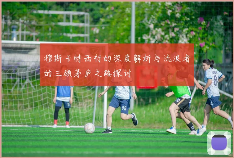 穆斯卡特西行的深度解析与流浪者的三顾茅庐之路探讨