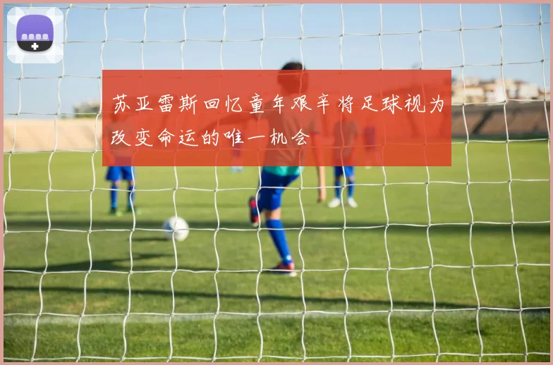 苏亚雷斯回忆童年艰辛将足球视为改变命运的唯一机会