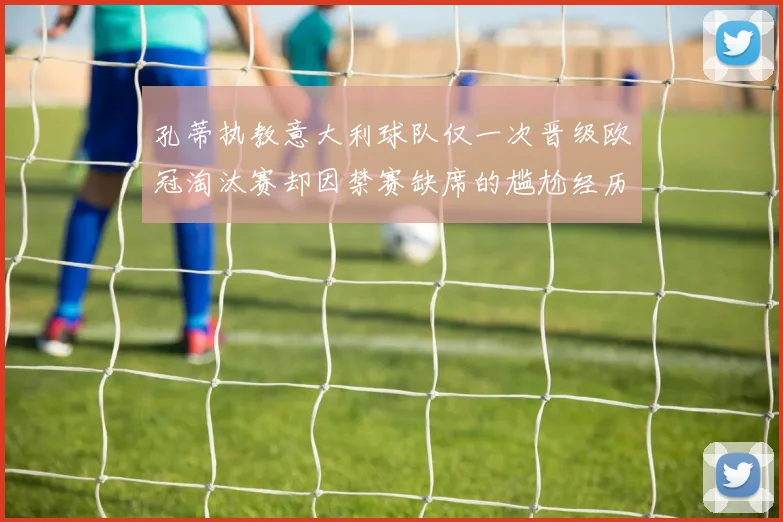 孔蒂执教意大利球队仅一次晋级欧冠淘汰赛却因禁赛缺席的尴尬经历