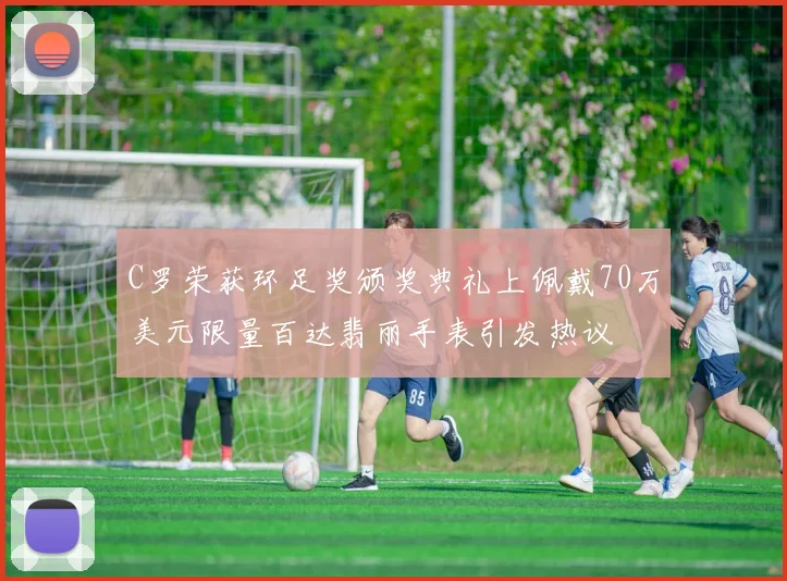 C罗荣获环足奖颁奖典礼上佩戴70万美元限量百达翡丽手表引发热议